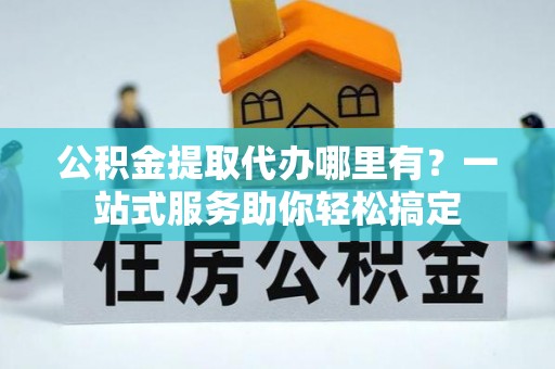 西藏公积金提取代办哪里有？一站式服务助你轻松搞定