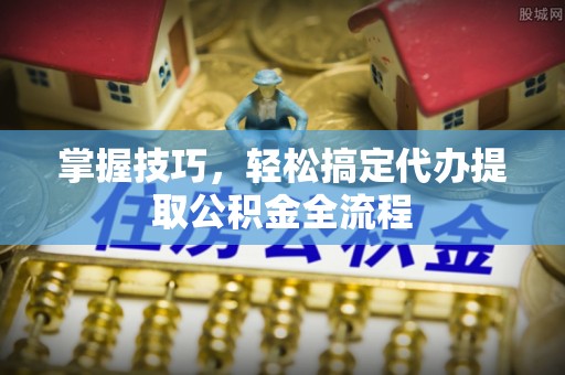 西藏掌握技巧，轻松搞定代办提取公积金全流程