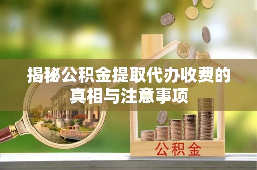 西藏揭秘公积金提取代办收费的真相与注意事项