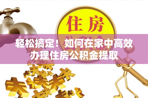 西藏轻松搞定！如何在家中高效办理住房公积金提取