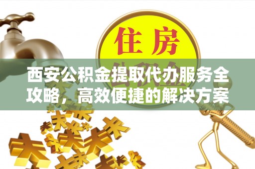西藏西安公积金提取代办服务全攻略，高效便捷的解决方案