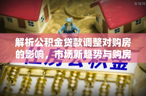 西藏解析公积金贷款调整对购房的影响，市场新趋势与购房者策略