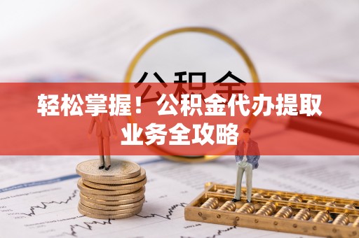 西藏轻松掌握！公积金代办提取业务全攻略