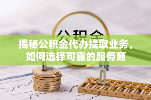 西藏揭秘公积金代办提取业务，如何选择可靠的服务商