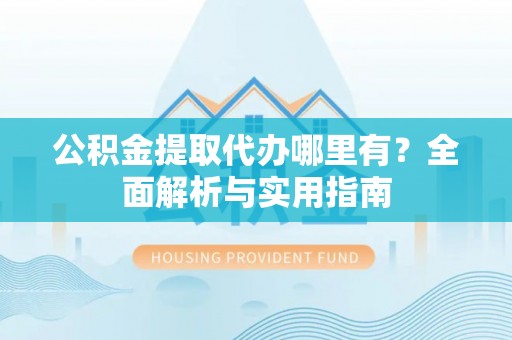 西藏公积金提取代办哪里有？全面解析与实用指南