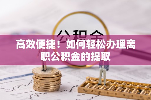 西藏高效便捷！如何轻松办理离职公积金的提取