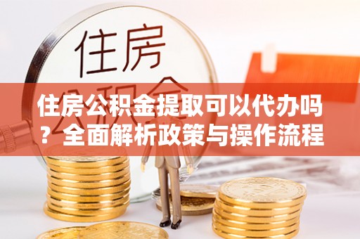 西藏住房公积金提取可以代办吗？全面解析政策与操作流程