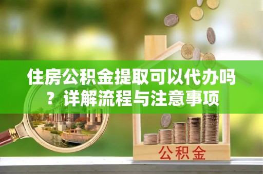 西藏住房公积金提取可以代办吗？详解流程与注意事项