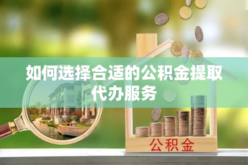 西藏如何选择合适的公积金提取代办服务