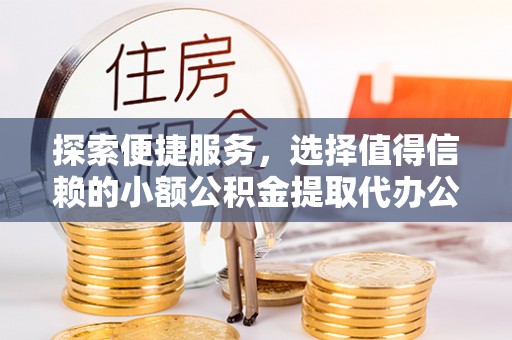 西藏探索便捷服务，选择值得信赖的小额公积金提取代办公司