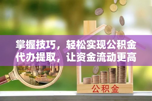 西藏掌握技巧，轻松实现公积金代办提取，让资金流动更高效