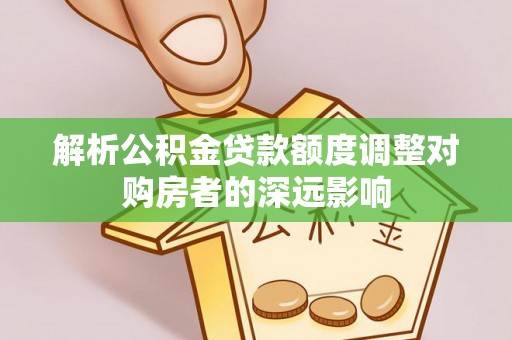 西藏解析公积金贷款额度调整对购房者的深远影响