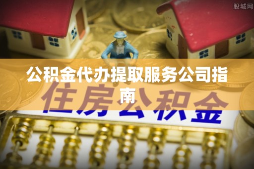 西藏公积金代办提取服务公司指南