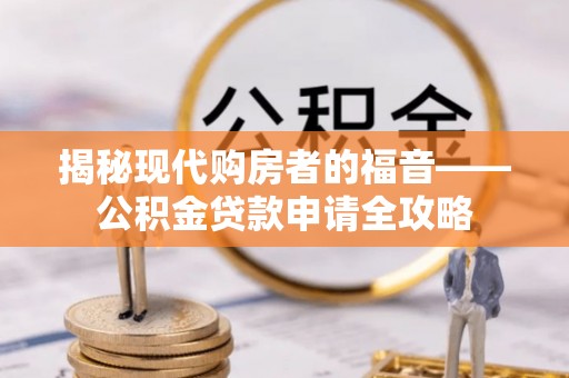 西藏揭秘现代购房者的福音——公积金贷款申请全攻略
