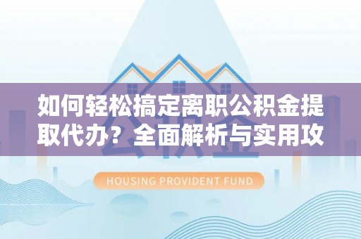西藏如何轻松搞定离职公积金提取代办？全面解析与实用攻略