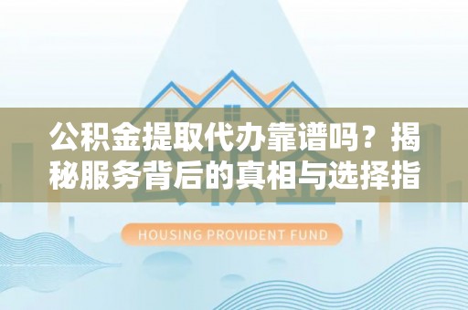 西藏公积金提取代办靠谱吗？揭秘服务背后的真相与选择指南