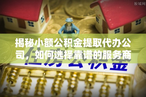 西藏揭秘小额公积金提取代办公司，如何选择靠谱的服务商？