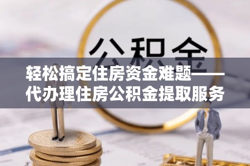 西藏轻松搞定住房资金难题——代办理住房公积金提取服务详解