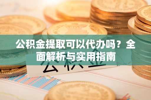 西藏公积金提取可以代办吗？全面解析与实用指南
