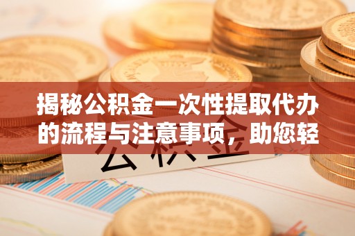 西藏揭秘公积金一次性提取代办的流程与注意事项，助您轻松拿钱！
