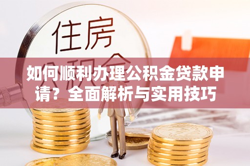 西藏如何顺利办理公积金贷款申请？全面解析与实用技巧