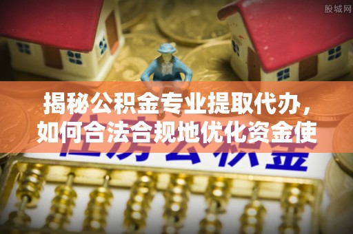 西藏揭秘公积金专业提取代办，如何合法合规地优化资金使用
