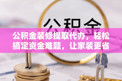 西藏公积金装修提取代办，轻松搞定资金难题，让家装更省心