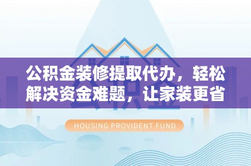 西藏公积金装修提取代办，轻松解决资金难题，让家装更省心