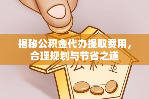 西藏揭秘公积金代办提取费用，合理规划与节省之道