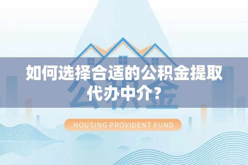 西藏如何选择合适的公积金提取代办中介？