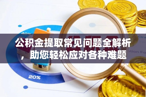 西藏公积金提取常见问题全解析，助您轻松应对各种难题