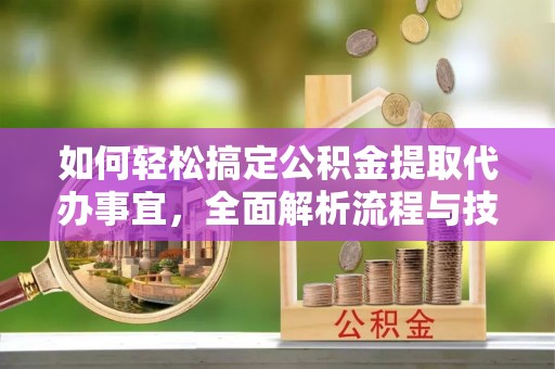 西藏如何轻松搞定公积金提取代办事宜，全面解析流程与技巧