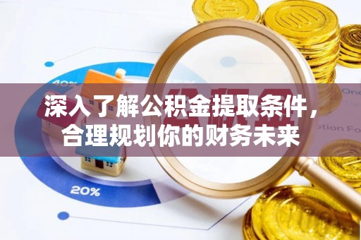 西藏深入了解公积金提取条件，合理规划你的财务未来