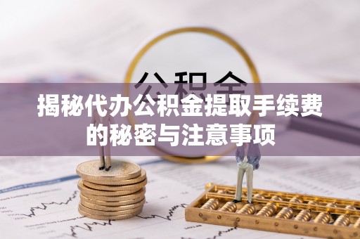 西藏揭秘代办公积金提取手续费的秘密与注意事项