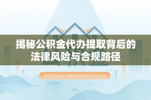 西藏揭秘公积金代办提取背后的法律风险与合规路径