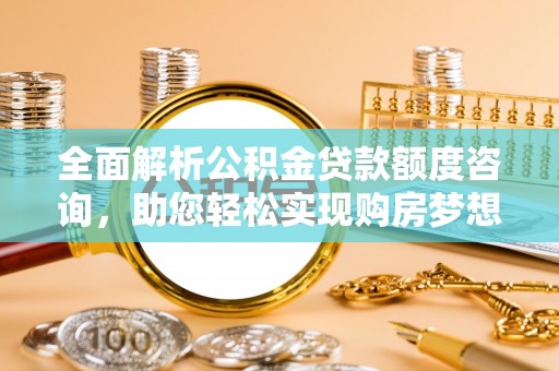 西藏全面解析公积金贷款额度咨询，助您轻松实现购房梦想