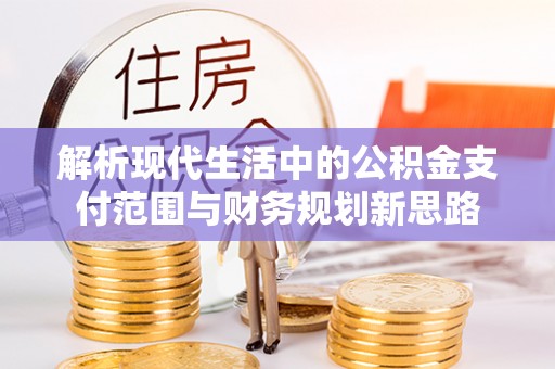 西藏解析现代生活中的公积金支付范围与财务规划新思路