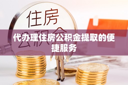 西藏代办理住房公积金提取的便捷服务