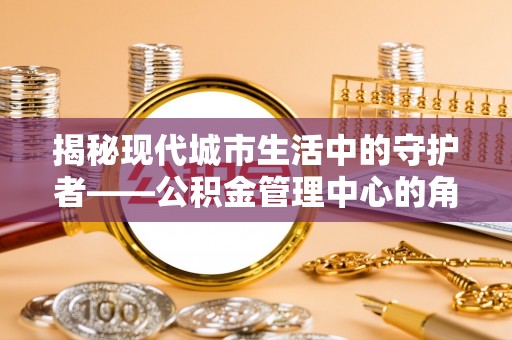 西藏揭秘现代城市生活中的守护者——公积金管理中心的角色与价值