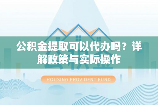 西藏公积金提取可以代办吗？详解政策与实际操作