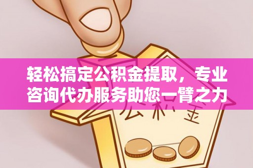 西藏轻松搞定公积金提取，专业咨询代办服务助您一臂之力