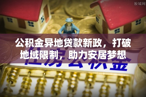 西藏公积金异地贷款新政，打破地域限制，助力安居梦想