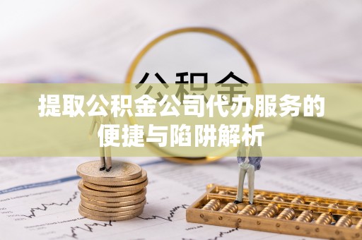 西藏提取公积金公司代办服务的便捷与陷阱解析