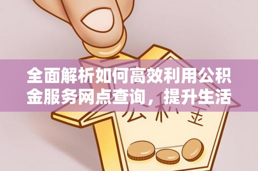 西藏全面解析如何高效利用公积金服务网点查询，提升生活便利性