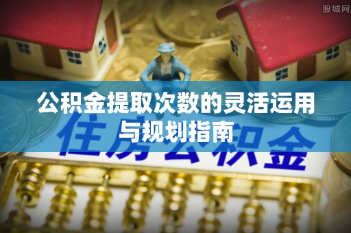 西藏公积金提取次数的灵活运用与规划指南