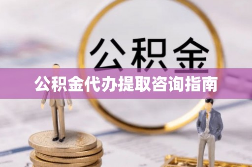 西藏公积金代办提取咨询指南