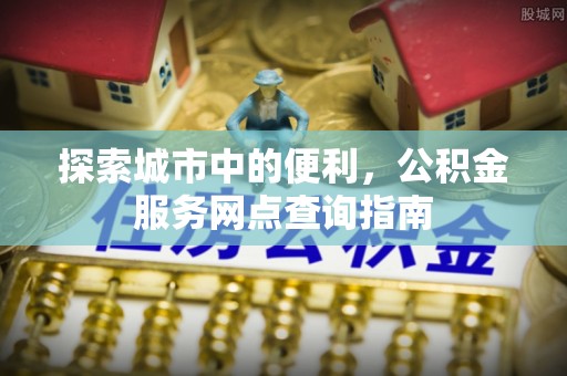 西藏探索城市中的便利，公积金服务网点查询指南