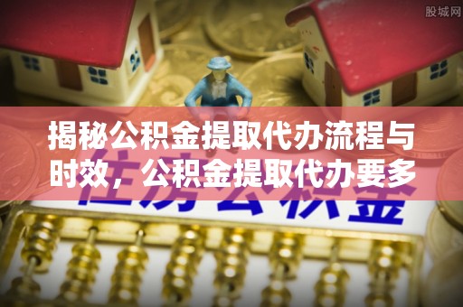 西藏揭秘公积金提取代办流程与时效，公积金提取代办要多久不再迷茫