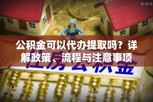 西藏公积金可以代办提取吗？详解政策、流程与注意事项