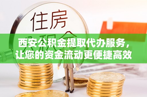西藏西安公积金提取代办服务，让您的资金流动更便捷高效